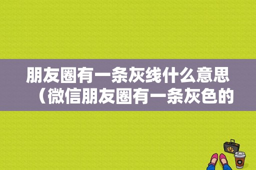 朋友圈有一条灰线什么意思（微信朋友圈有一条灰色的线）