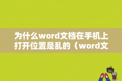 为什么word文档在手机上打开位置是乱的（word文档在手机上打开显示不全）