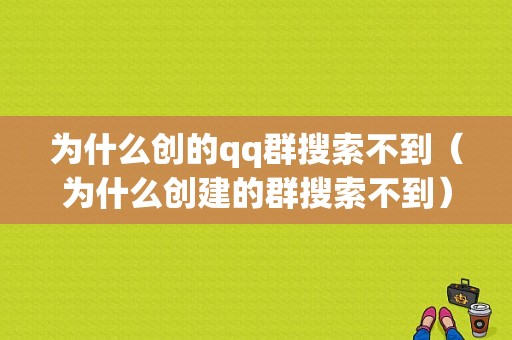 为什么创的qq群搜索不到（为什么创建的群搜索不到）