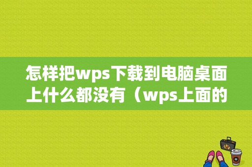 怎样把wps下载到电脑桌面上什么都没有（wps上面的文件怎么下载到电脑上）