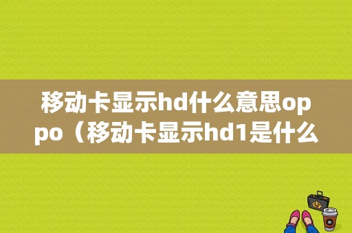 移动卡显示hd什么意思oppo（移动卡显示hd1是什么意思）