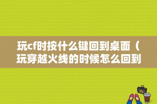 玩cf时按什么键回到桌面（玩穿越火线的时候怎么回到电脑界面）