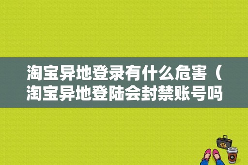 淘宝异地登录有什么危害（淘宝异地登陆会封禁账号吗）