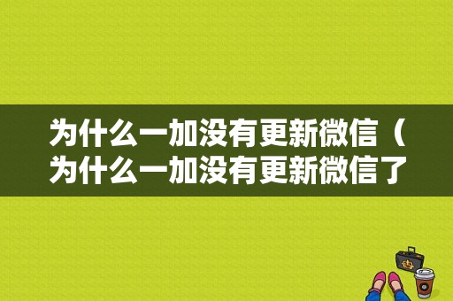 为什么一加没有更新微信（为什么一加没有更新微信了）