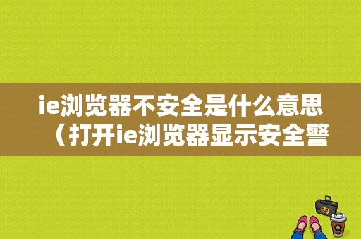 ie浏览器不安全是什么意思（打开ie浏览器显示安全警告）