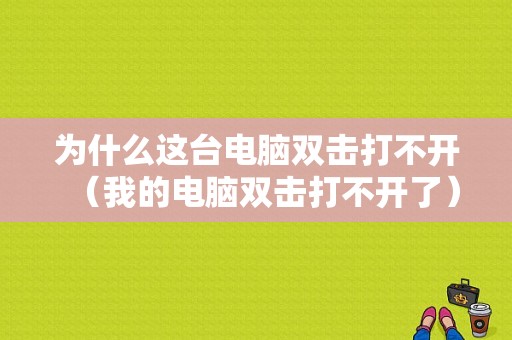 为什么这台电脑双击打不开（我的电脑双击打不开了）