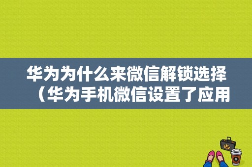 华为为什么来微信解锁选择（华为手机微信设置了应用锁怎么还能直接进入）