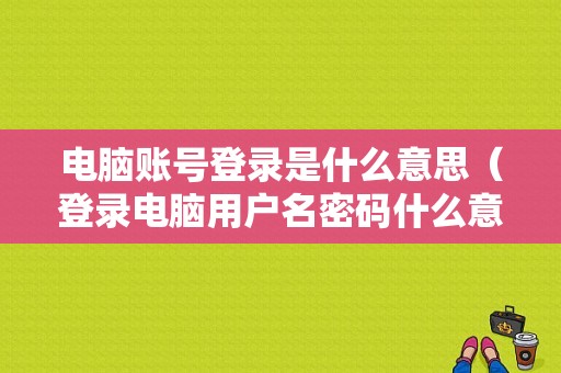 电脑账号登录是什么意思（登录电脑用户名密码什么意思）