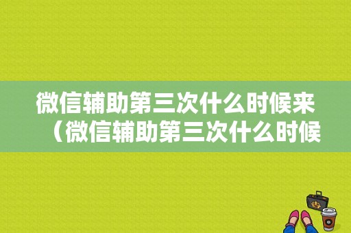 微信辅助第三次什么时候来（微信辅助第三次什么时候来验证）