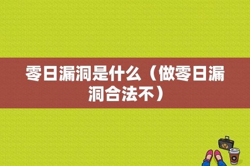 零日漏洞是什么（做零日漏洞合法不）