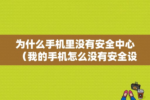 为什么手机里没有安全中心（我的手机怎么没有安全设置）