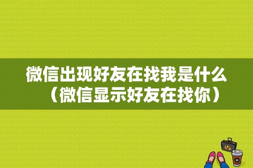 微信出现好友在找我是什么（微信显示好友在找你）