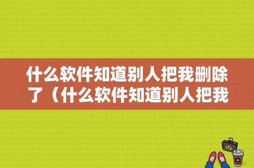 什么软件知道别人把我删除了（什么软件知道别人把我删除了呢）