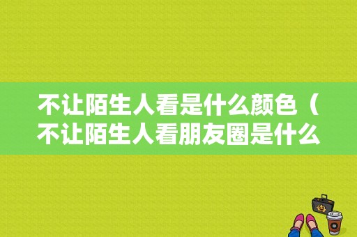 不让陌生人看是什么颜色（不让陌生人看朋友圈是什么样的）