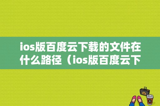 ios版百度云下载的文件在什么路径（ios版百度云下载的文件在什么路径打开）