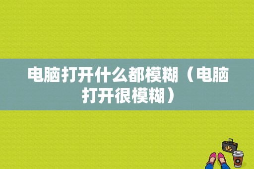 电脑打开什么都模糊（电脑打开很模糊）