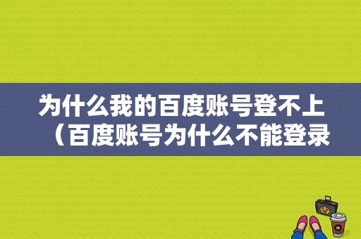 为什么我的百度账号登不上（百度账号为什么不能登录）