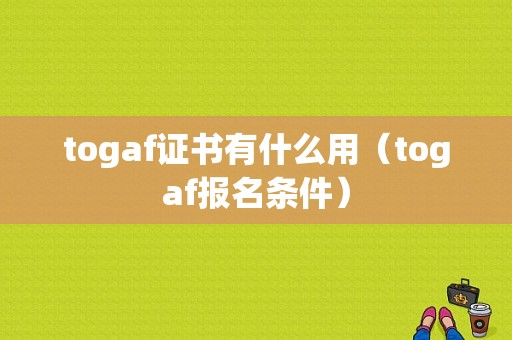 togaf证书有什么用（togaf报名条件）