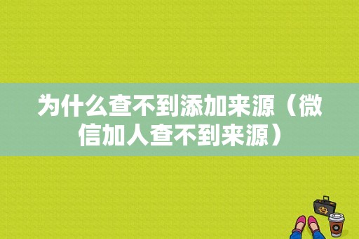 为什么查不到添加来源（微信加人查不到来源）