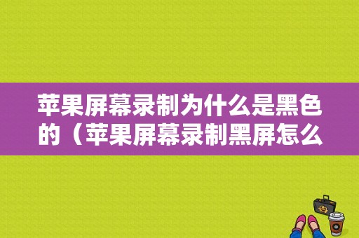 苹果屏幕录制为什么是黑色的（苹果屏幕录制黑屏怎么回事）