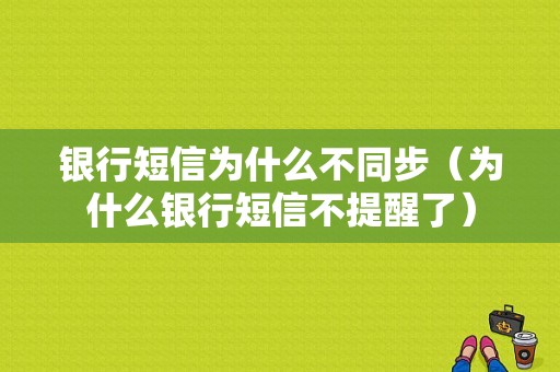 银行短信为什么不同步（为什么银行短信不提醒了）