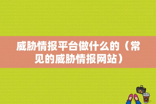 威胁情报平台做什么的（常见的威胁情报网站）