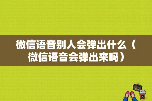 微信语音别人会弹出什么（微信语音会弹出来吗）