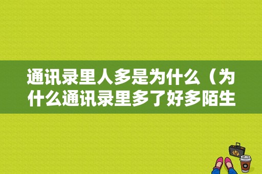 通讯录里人多是为什么（为什么通讯录里多了好多陌生人）