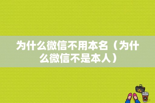 为什么微信不用本名（为什么微信不是本人）