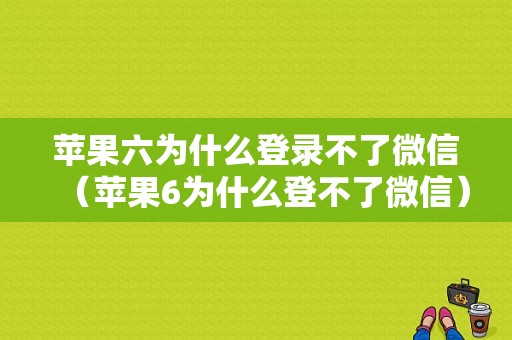 苹果六为什么登录不了微信（苹果6为什么登不了微信）