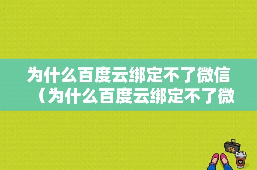 为什么百度云绑定不了微信（为什么百度云绑定不了微信账号）