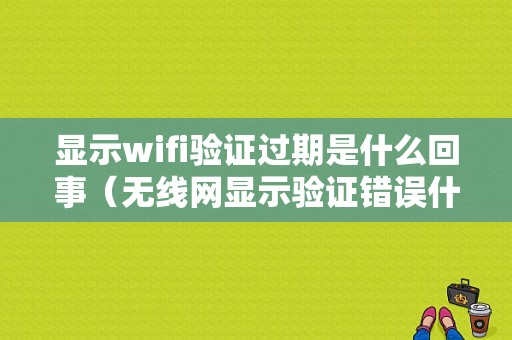 显示wifi验证过期是什么回事（无线网显示验证错误什么原因）