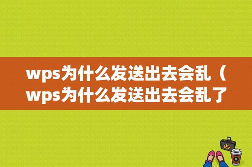 wps为什么发送出去会乱（wps为什么发送出去会乱了）