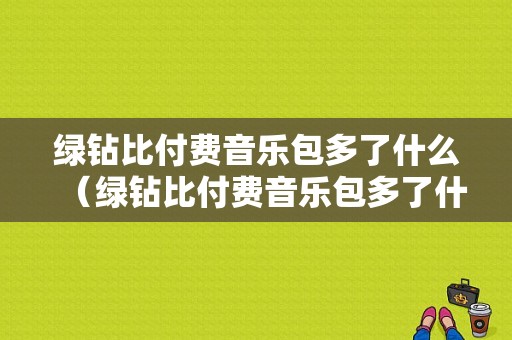 绿钻比付费音乐包多了什么（绿钻比付费音乐包多了什么东西）