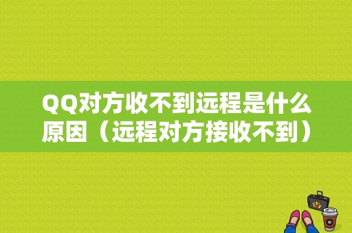 QQ对方收不到远程是什么原因（远程对方接收不到）