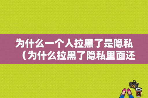 为什么一个人拉黑了是隐私（为什么拉黑了隐私里面还是删不掉）