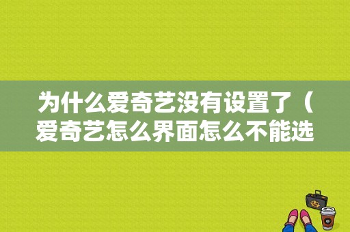 为什么爱奇艺没有设置了（爱奇艺怎么界面怎么不能选择了）