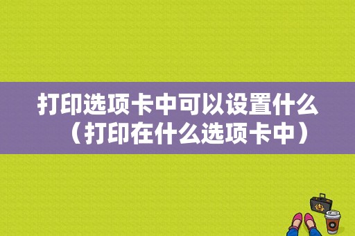 打印选项卡中可以设置什么（打印在什么选项卡中）