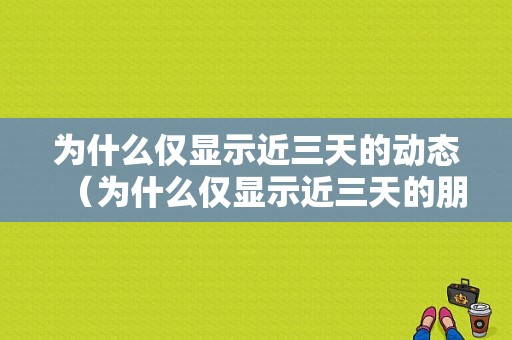 为什么仅显示近三天的动态（为什么仅显示近三天的朋友圈）