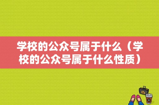 学校的公众号属于什么（学校的公众号属于什么性质）