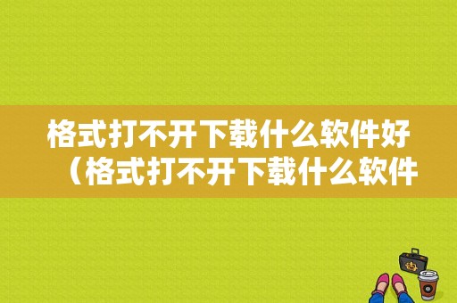 格式打不开下载什么软件好（格式打不开下载什么软件好使）