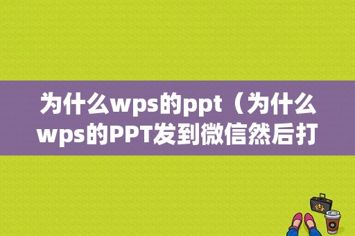 为什么wps的ppt（为什么wps的PPT发到微信然后打开和电脑上的不一样）