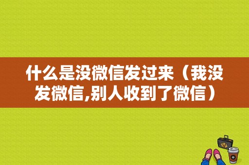 什么是没微信发过来（我没发微信,别人收到了微信）