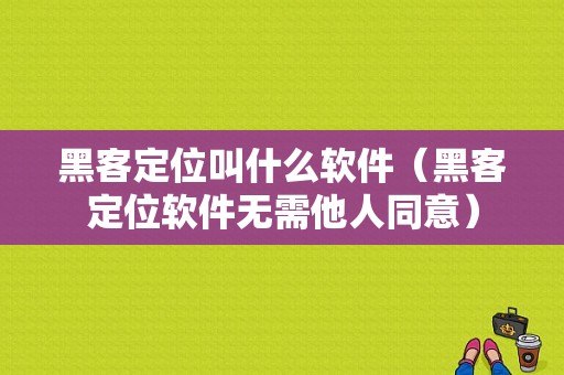 黑客定位叫什么软件（黑客定位软件无需他人同意）