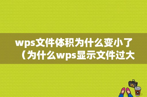 wps文件体积为什么变小了（为什么wps显示文件过大）