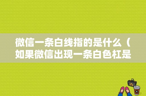 微信一条白线指的是什么（如果微信出现一条白色杠是怎么回事）