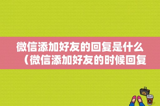 微信添加好友的回复是什么（微信添加好友的时候回复）