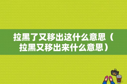 拉黑了又移出这什么意思（拉黑又移出来什么意思）