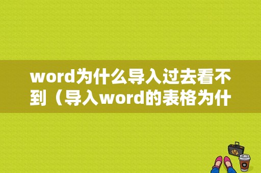 word为什么导入过去看不到（导入word的表格为什么显示不全）