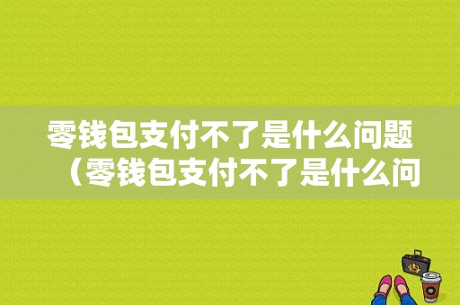 零钱包支付不了是什么问题（零钱包支付不了是什么问题呀）